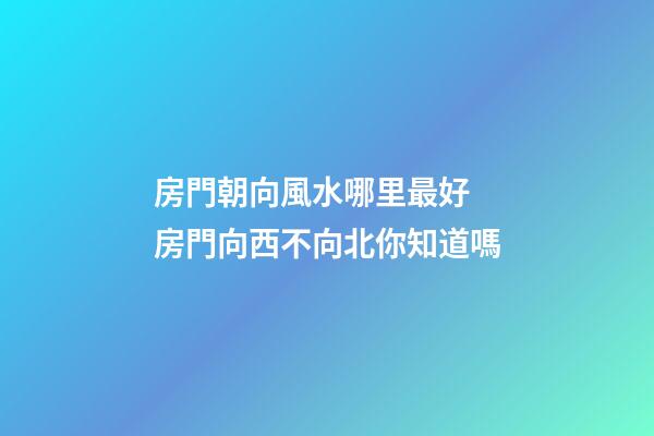 房門朝向風水哪里最好 房門向西不向北你知道嗎